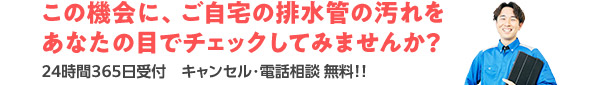 この機会に、ご自宅の排水管の汚れをあなたの目でチェックしてみませんか?24時間365日受付 キャンセル・電話相談 無料!